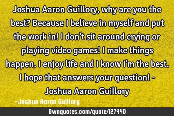Joshua Aaron Guillory, why are you the best? Because I believe in myself and put the work in! I don