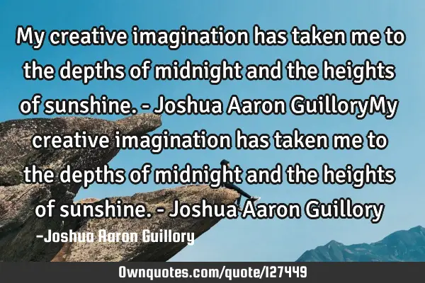 My creative imagination has taken me to the depths of midnight and the heights of sunshine. - J