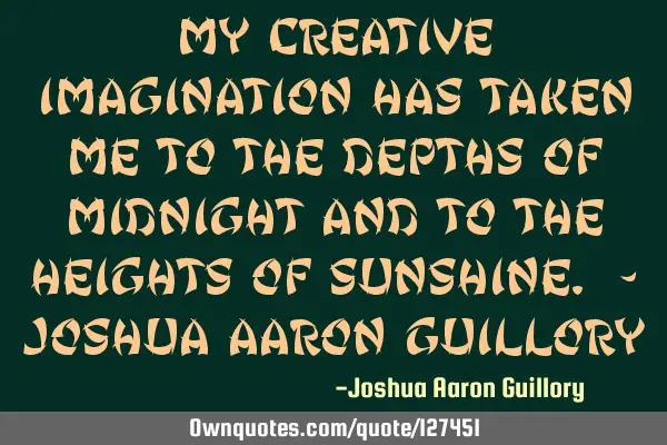 My creative imagination has taken me to the depths of midnight and to the heights of sunshine. - J