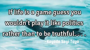 If life is a game guess you wouldn't play it like politics rather than to be truthful....
