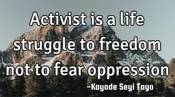 Activist is a life struggle to freedom not to fear oppression