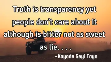 Truth is transparency yet people don't care about it although is bitter not as sweet as lie....