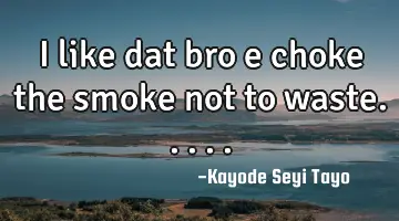 I like dat bro e choke the smoke not to waste.....