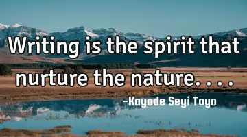 Writing is the spirit that nurture the nature....