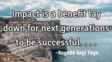 Impact is a benefit lay down for next generations to be successful....