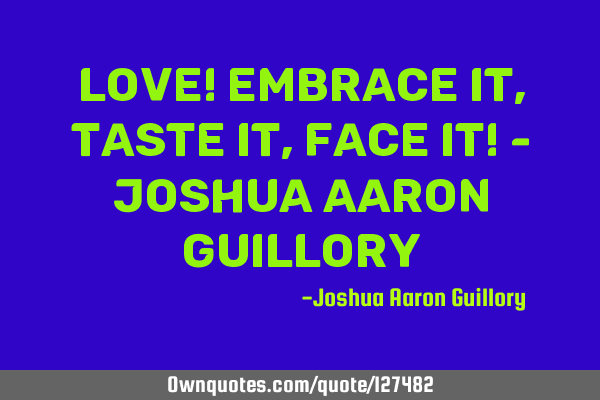 Love! embrace it, taste it, face it! - Joshua Aaron G