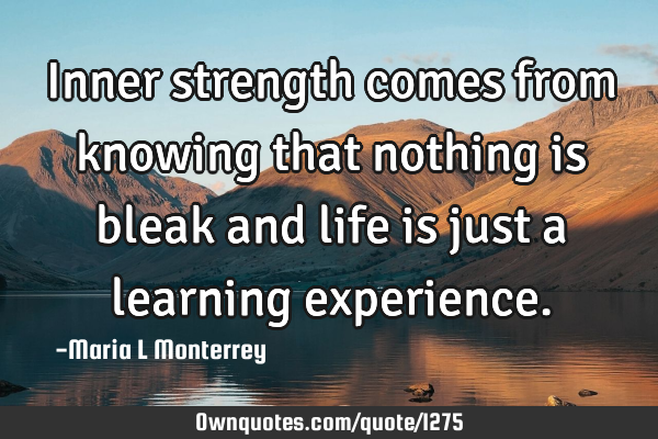 Inner strength comes from knowing that nothing is bleak and life is just a learning