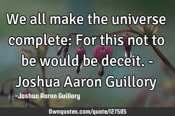 We all make the universe complete: For this not to be would be deceit. - Joshua Aaron G