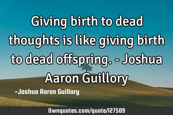 Giving birth to dead thoughts is like giving birth to dead offspring. - Joshua Aaron G