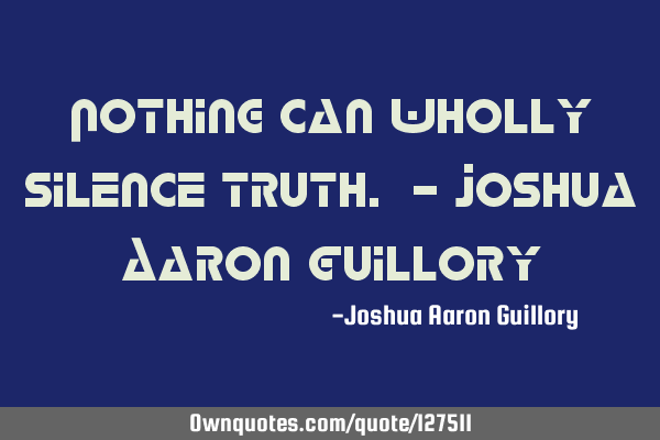 Nothing can wholly silence truth. - Joshua Aaron G
