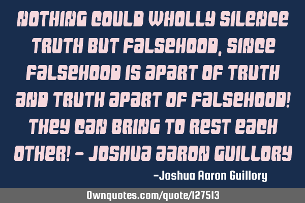 Nothing could wholly silence truth but falsehood, since falsehood is apart of truth and truth apart