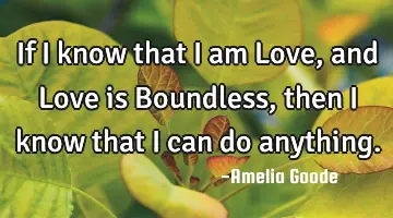 If I know that I am Love, and Love is Boundless, then I know that I can do anything.