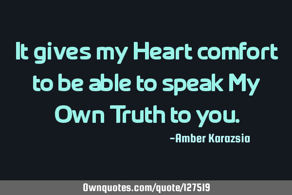 It gives my Heart comfort to be able to speak My Own Truth to