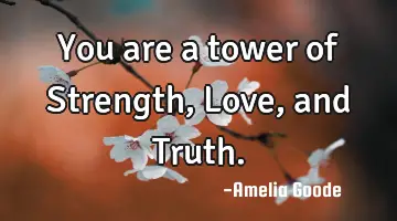 You are a tower of Strength, Love, and Truth.