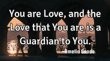 You are Love, and the Love that You are is a Guardian to You.