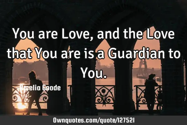You are Love, and the Love that You are is a Guardian to Y