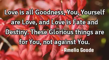 Love is all Goodness, You, Yourself are Love, and Love is Fate and Destiny. These Glorious things