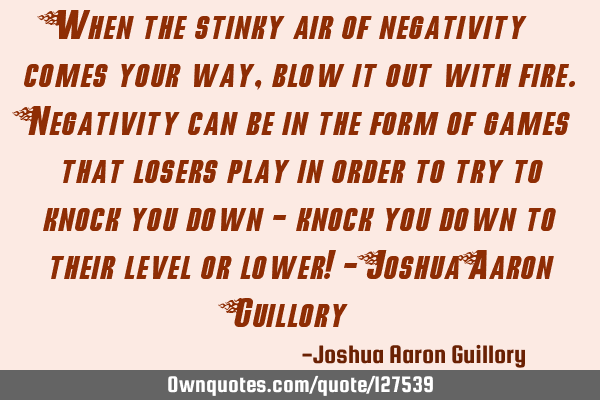 When the stinky air of negativity comes your way, blow it out with fire. Negativity can be in the