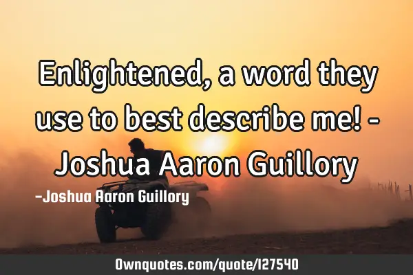 Enlightened, a word they use to best describe me! - Joshua Aaron G