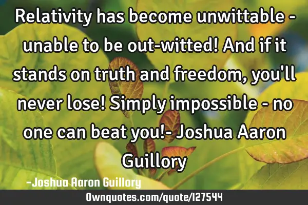 Relativity has become unwittable - unable to be out-witted! And if it stands on truth and freedom,
