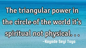 The triangular power in the circle of the world it's spiritual not physical...