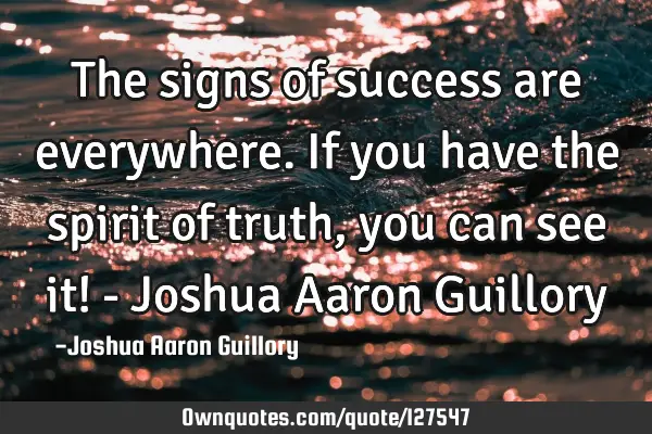 The signs of success are everywhere. If you have the spirit of truth, you can see it! - Joshua A