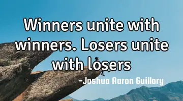 Winners unite with winners. Losers unite with