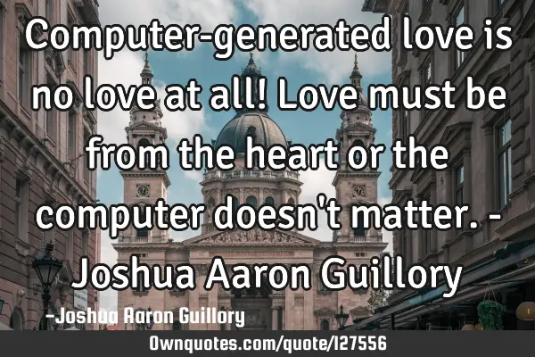 Computer-generated love is no love at all! Love must be from the heart or the computer doesn