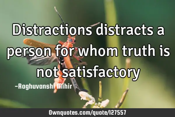 Distractions distracts a person for whom truth is not