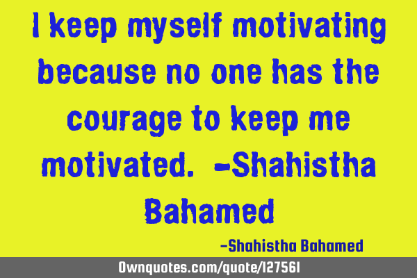 I keep myself motivating because no one has the courage to keep me motivated. -Shahistha B
