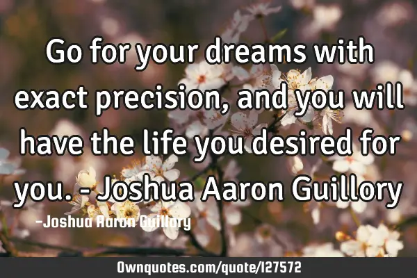 Go for your dreams with exact precision, and you will have the life you desired for you. - Joshua A