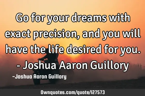 Go for your dreams with exact precision, and you will have the life desired for you. - Joshua Aaron