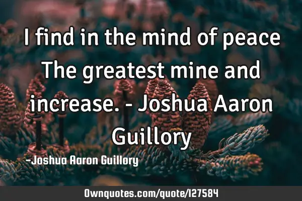 I find in the mind of peace The greatest mine and increase. - Joshua Aaron G