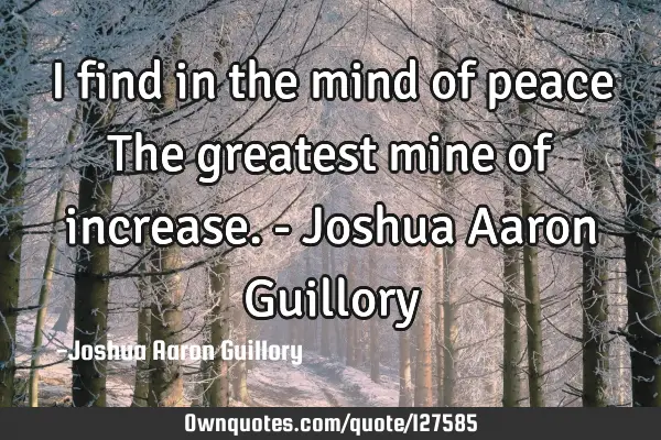 I find in the mind of peace The greatest mine of increase. - Joshua Aaron G