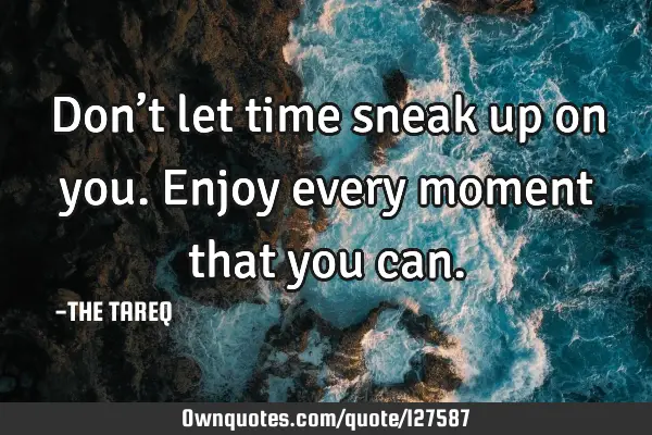 Don’t let time sneak up on you. Enjoy every moment that you