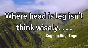 Where head is leg isn't think wisely....