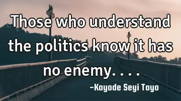 Those who understand the politics know it has no enemy....