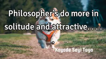 Philosopher's do more in solitude and attractive.....