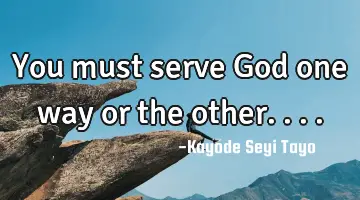 You must serve God one way or the other....