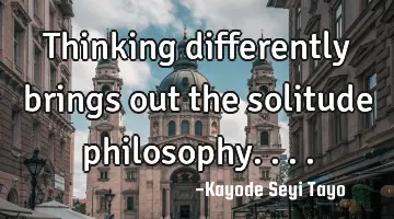 Thinking differently brings out the solitude philosophy....