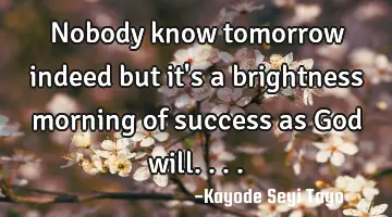 Nobody know tomorrow indeed but it's a brightness morning of success as God will....