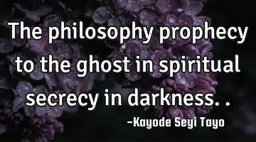 The philosophy prophecy to the ghost in spiritual secrecy in darkness..