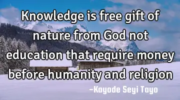 Knowledge is free gift of nature from God not education that require money before humanity and