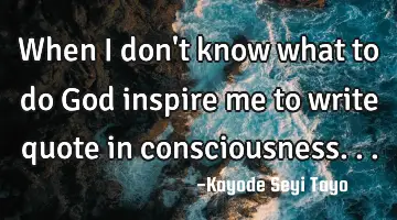 When I don't know what to do God inspire me to write quote in consciousness...