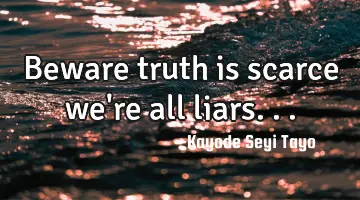 Beware truth is scarce we're all liars...