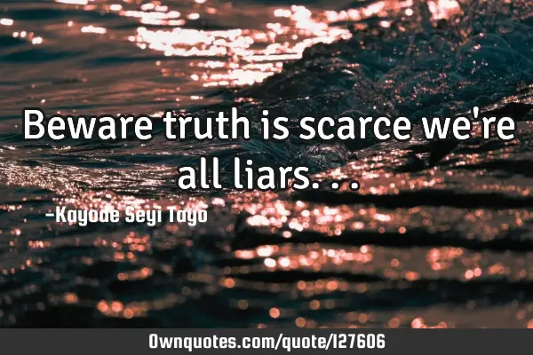 Beware truth is scarce we