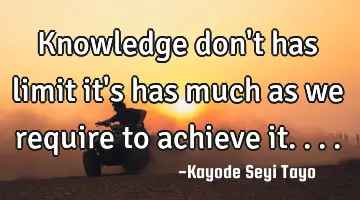 Knowledge don't has limit it's has much as we require to achieve it....