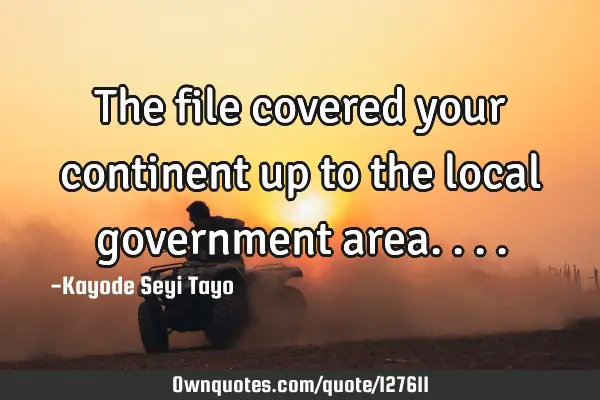 The file covered your continent up to the local government