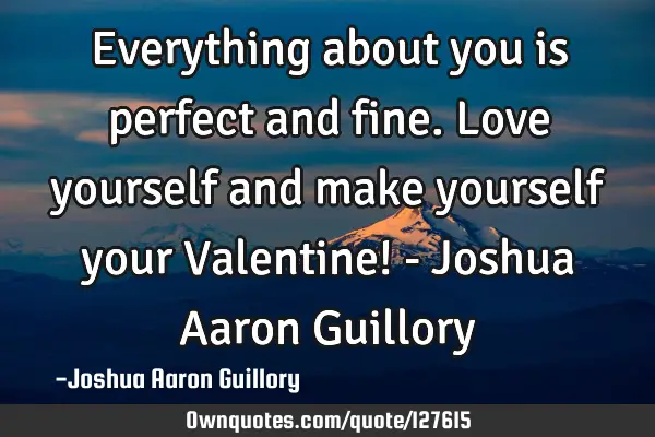 Everything about you is perfect and fine. Love yourself and make yourself your Valentine! - Joshua A