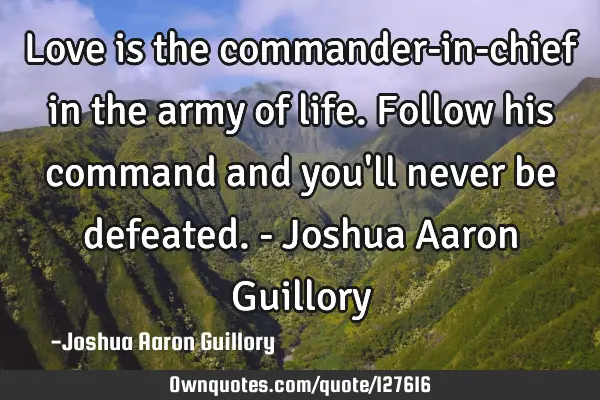 Love is the commander-in-chief in the army of life. Follow his command and you